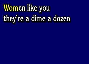 Women like you
theyre a dime a dozen