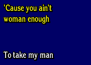 Cause you ain t
woman enough

To take my man