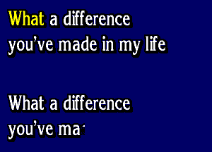 What a difference
youWe made in my life

What a difference
youNe ma'