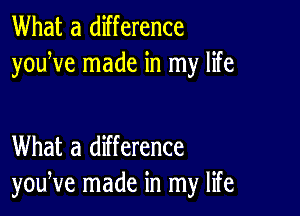 What a difference
youWe made in my life

What a difference
youNe made in my life