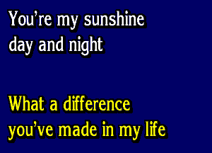 YouWe my sunshine
day and night

What a difference
youNe made in my life