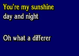 YouWe my sunshine
day and night

Oh what a differer