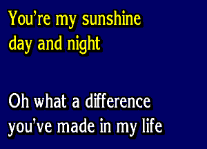 YouWe my sunshine
day and night

Oh what a difference
youNe made in my life