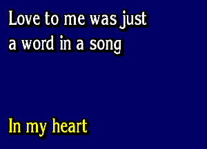 Love to me wasjust
a word in a song

In my heart