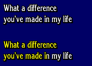 What a difference
youWe made in my life

What a difference
youNe made in my life