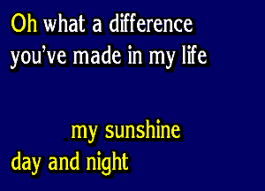 Oh what a difference
youWe made in my life

my sunshine
day and night