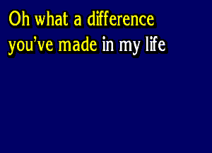 Oh what a difference
youWe made in my life