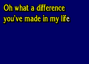 Oh what a difference
youWe made in my life