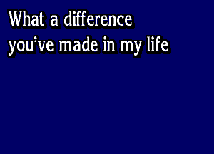 What a difference
youWe made in my life