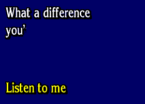 What a difference

3.

you

Listen to me