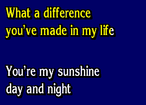 What a difference
youWe made in my life

You re my sunshine
day and night