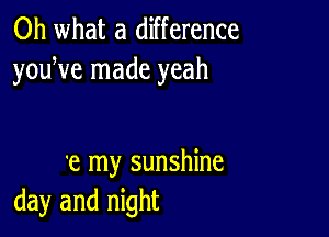 Oh what a difference
youWe made yeah

12 my sunshine
day and night