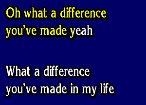 Oh what a difference
youWe made yeah

What a difference
youNe made in my life