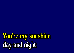 You re my sunshine
day and night