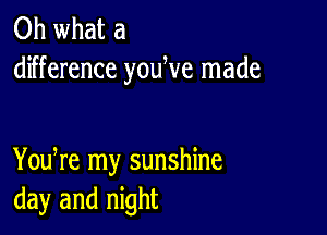 Oh what a
difference youWe made

You re my sunshine
day and night