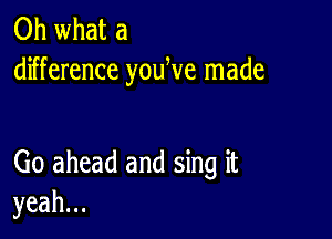 Oh what a
difference youWe made

Go ahead and sing it
yeah.