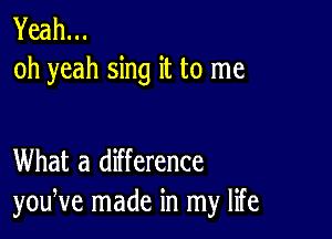 Yeah...
oh yeah sing it to me

What a difference
youNe made in my life