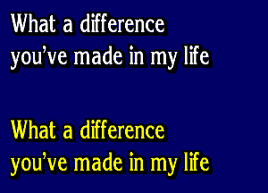 What a difference
youWe made in my life

What a difference
youNe made in my life