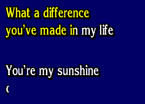 What a difference
youWe made in my life

You re my sunshine
(