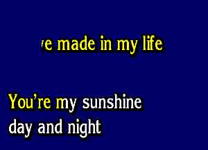 (e made in my life

You re my sunshine
day and night