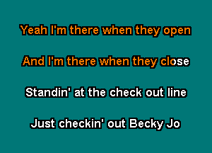 Yeah I'm there when they open
And I'm there when they close

Standin' at the check out line

Just checkin' out Becky Jo