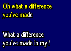 Oh what a difference
youWe made

What a difference
youNe made in my '