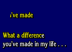 We made

What a difference
youNe made in my life . . .