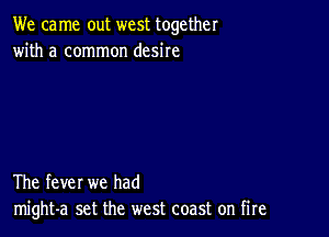 We ca me out west together
with a common desire

The fever we had
might-a set the west coast on fire