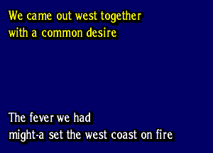 We ca me out west together
with a common desire

The fever we had
might-a set the west coast on fire