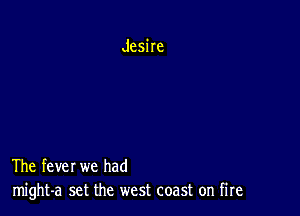 Jesire

The fever we had
might-a set the west coast on fire