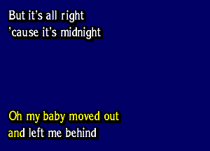 But it's all right
'cause it's midnight

Oh my baby moved out
and left me behind