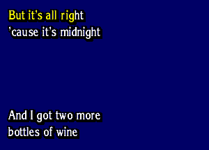 But it's all right
'cause it's midnight

And I got two more
bottles of wine