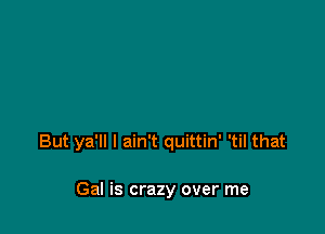 But ya'll I ain't quittin' 'til that

Gal is crazy over me