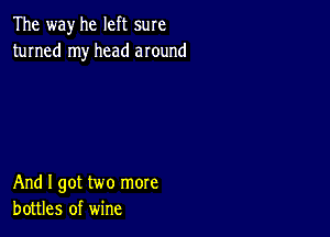 The way he left sure
turned my head around

And I got two more
bottles of wine