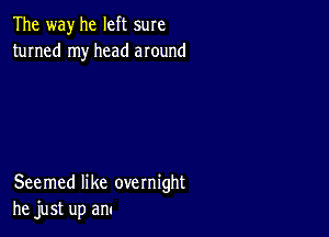 The way he left sure
turned my head around

Seemed like overnight
he just up am