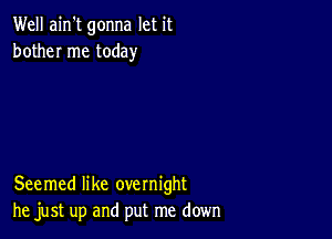 Well ain't gonna let it
bother me today

Seemed like overnight
he just up and put me down