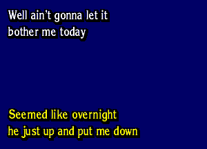 Well ain't gonna let it
bother me today

Seemed like overnight
he just up and put me down