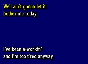 Well ain't gonna let it
bother me today

I've been a-workin'
and I'm too tired anyway