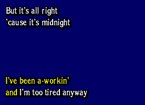 But it's all right
'cause it's midnight

I've been a-workin'
and I'm too tired anyway