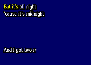 But it's all right
'cause it's midnight

And I got two rr