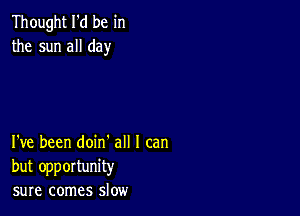 Thought I'd be in
the sun all day

I've been doin' all I can
but opportunity
sure comes slow