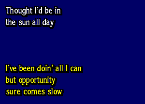 Thought I'd be in
the sun all day

I've been doin' all I can
but opportunity
sure comes slow