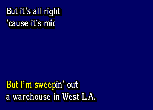 But it's all right
'cause it's mic

But I'm sweepin' out
a warehouse in West LA.