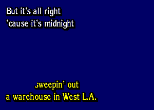 But it's all right
'cause it's midnight

sweepin' out
a warehouse in West LA.