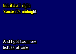 But it's all right
'cause it's midnight

And I got two more
bottles of wine