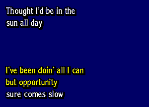 Thought I'd be in the
sun all day

I've been doin' all I can
but opportunity
sure comes slow