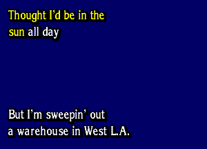 Thought I'd be in the
sun all day

But I'm sweepin' out
a warehouse in West LA.