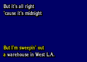 But it's all right
'cause it's midnight

But I'm sweepin' out
a warehouse in West LA.