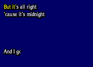 But it's all right
'cause it's midnight