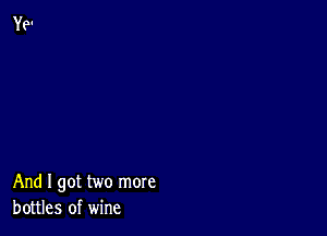 And I got two more
bottles of wine